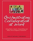 Orchestrating Collaboration at Work: Using Music, Improv, Storytelling, and Other Arts to Improve Teamwork