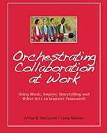 Orchestrating Collaboration at Work: Using Music, Improv, Storytelling, and Other Arts to Improve Teamwork