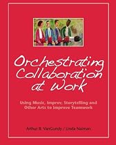 Orchestrating Collaboration at Work: Using Music, Improv, Storytelling, and Other Arts to Improve Teamwork