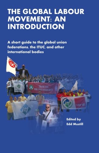 The Global Labour Movement: An Introduction: A short guide to the Global Union Federations, the ITUC, and other international bodies