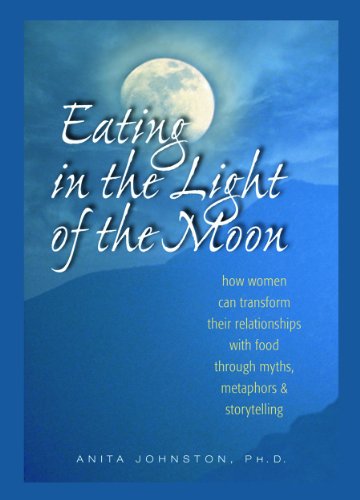 Eating in the Light of the Moon: How Women Can Transform Their Relationship with Food Through Myths, Metaphors, and Storytelling