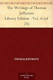 The Writings of Thomas Jefferson Library Edition - Vol. 6 (of 20)