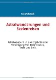 Astralwanderungen und Seelenreisen: Astralwandern ist das Ergebnis einer Vereinigung von Herz-Chakra, Seele und Geist - Cora Schmidt