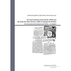 Die �sterreichische Kaiserw�rde (1804) und das Ende des Alten Reiches (1806) im Spiegel der Medien: Die Steiermark und der S�westen des Reiches - ein Vergleich
