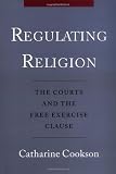 Regulating Religion: The Courts and the Free Excercise Clause