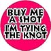 BUY ME A SHOT I'M TYING THE KNOT - 1.25" Pinback Button Badge / Pin ~ Wedding Party Marriage Bachelorette