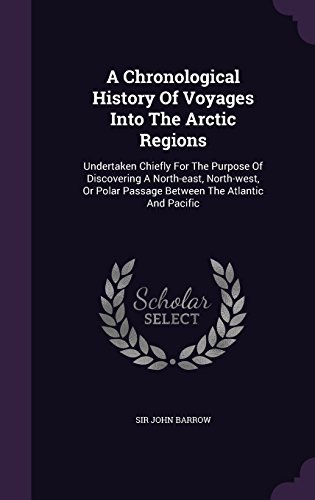 A Chronological History of Voyages Into the Arctic Regions: Undertaken Chiefly for the Purpose of Discovering a North-East, North-West, or Polar Passage Between the Atlantic and Pacific