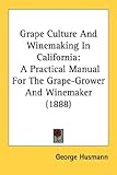 Grape Culture And Winemaking In California: A Practical Manual For The Grape-Grower And Winemaker (1888)