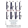 How to Fall Out of Love: How to Free Yourself of Love That Hurts--And Find the Love That Heals...