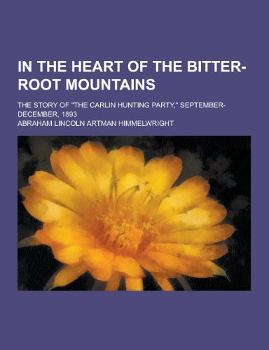 In the Heart of the Bitter-Root Mountains; The Story of the Carlin Hunting Party, September-December, 1893