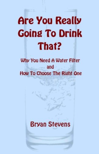 Are You Really Going To Drink That?: Why You Need A Water Filter and How To Choose The Right One.