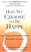 How We Choose to Be Happy: The 9 Choices of Extremely Happy People--Their Secrets, Their Stories