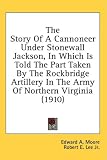 The Story Of A Cannoneer Under Stonewall Jackson, In Which Is Told The Part Taken By The Rockbridge Artillery In The Army Of Northern Virginia (1910)