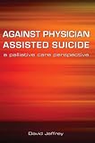 Against Physician Assisted Suicide: A Palliative Care Perspective