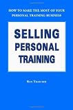Selling Personal Training : How To Make the Most of Your Personal Training Business