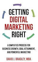 Getting Digital Marketing Right: A Simplified Process For Business Growth, Goal Attainment, and Powerful Marketing Getting Digital Marketing Right: A Simplified Process For Business Growth, Goal Attainment, and Powerful Marketing