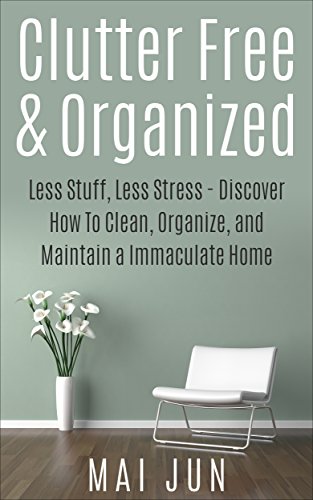 Clutter Free & Organized: Less Stuff, Less Stress - Discover How To Clean, Organize, and Maintain a Immaculate Home (Clutter Free, Declutter, Organize, Cleaning, Design, Home Improvement), by Mai Jun
