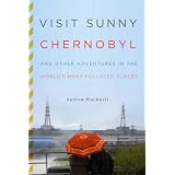 Visit Sunny Chernobyl: And Other Adventures in the World's Most Polluted Places
