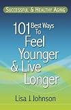 Successful & Healthy Aging: 101 Best Ways to Feel Younger and Live Longer