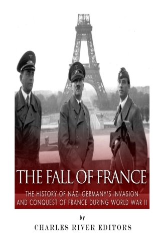 The Fall of France: The History of Nazi Germany's Invasion and Conquest of France During World War II