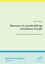 Biomasse als grundlastf&auml;hige erneuerbare Energie: Wirtschaftlichkeit und Marktentwicklung