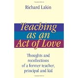 Teaching as an Act of Love: Thoughts and Recollections of a Former Teacher, Principal and Kid ~ Richard Lakin