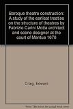 Baroque theatre construction : a study of the earliest treatise on the structure of theatres by Fabrizio Carini Motta architect and scene designer at the court of Mantua 1676