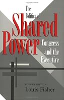 The Politics of Shared Power: Congress and the Executive (Joseph V. Hughes, Jr. and Holly O. Hughes Series in the Presidency and Leadership Studies , No 1)