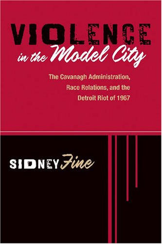 Violence in the Model City: The Cavanagh Administration, Race Relations, and the Detroit Race Riot of 1967