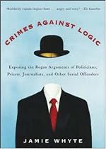 Crimes Against Logic: Exposing the Bogus Arguments of Politicians, Priests, Journalists, and Other Serial Offenders