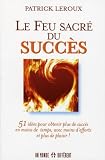 Le feu sacr� du succ�s : 51 id�es pour obtenir plus de succ�s en moins de temps, avec moins d'efforts et plus de plaisir !