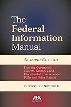 The Federal Information Manual: How the Government Collects, Manages, and Discloses Information under FOIA and Other Statutes The Federal Information Manual: How the Government Collects, Manages, and Discloses Information under FOIA and Other Statutes