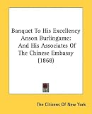 Banquet To His Excellency Anson Burlingame: And His Associates Of The Chinese Embassy (1868)
