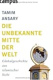 Die unbekannte Mitte der Welt: Globalgeschichte aus islamischer Sicht