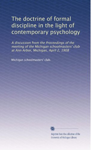 The doctrine of formal discipline in the light of contemporary psychology: A discussion from the Proceedings of the meeting of the Michigan schoolmasters club at Ann Arbor, Michigan, April 2, 1908