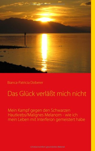 Das Glück verläßt mich nicht: Mein Kampf gegen den Schwarzen Hautkrebs / Malignes Melanom - wie ich mein Leben mit Interferon gemeistert habe