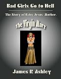 Bad Girls Go to Hell: The Story of Baby Jesus` Mother, the Virgin Mary