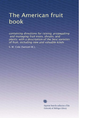 The American fruit book: containing directions for raising, propagating, and managing fruit trees, shrubs, and plants; with a description of the best varieties ... of fruit, including new and valuable kinds