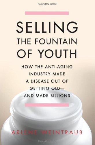 Selling the Fountain of Youth: How the Anti-Aging Industry Made a Disease Out of Getting Old—And Made Billions