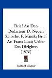 Brief an Den Redacteur D. Neuen Zeitschr. F. Musik; Brief an Franz Liszt; Ueber Das Dirigiren (1870) - Richard Wagner