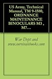 US Army, Technical Manual, TM 9-1580, ORDNANCE MAINTENANCE BINOCULARS M3 , M7, M8, M9, M13, M13A1, M15, M15A1 , M16, M17, AND, M17A1, AND, BC TELESCOPE M65, 1953