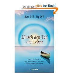 Durch den Tod ins Leben: Wie wir die Furcht vor dem Tod �berwinden und unsere Unverg�nglichkeit erkennen