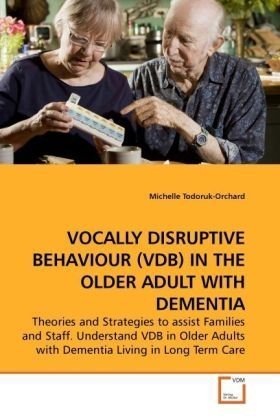 VOCALLY DISRUPTIVE BEHAVIOUR (VDB) IN THE OLDER ADULT WITH DEMENTIA: Theories and Strategies to assist Families and Staff. Understand VDB in Older Adults with Dementia Living in Long Term Care