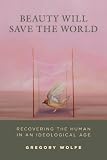 Beauty Will Save the World: Recovering the Human in an Ideological Age