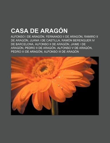 Casa de AragÃ³n: Alfonso I de AragÃ³n, Fernando II de AragÃ³n, Ramiro II de AragÃ³n, Juana I de Castilla, RamÃ³n Berenguer IV de Barcelona (Spanish Edition)