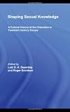 Shaping Sexual Knowledge: A Cultural History of Sex Education in Twentieth Century Europe (Routledge Studies in the Social History of Medicine)