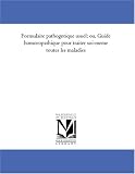 Formulaire pathogenetique usuel; ou, Guide homoeopathique pour traiter soi-meme toutes les maladies