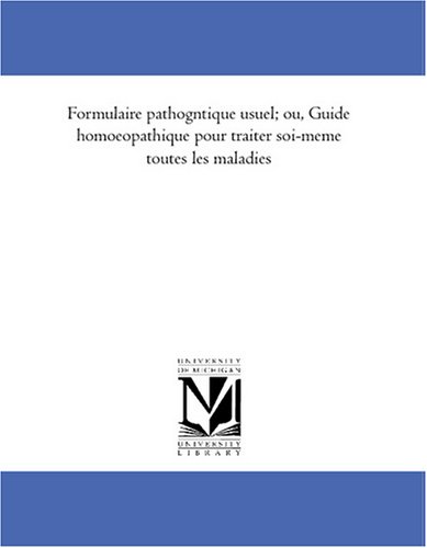 Formulaire pathogenetique usuel; ou, Guide homoeopathique pour traiter soi-meme toutes les maladies