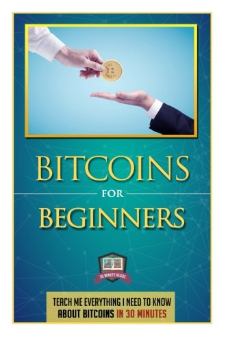 Bitcoins For Beginners: Teach Me Everything I Need To Know About Bitcoins In 30 Minutes (Learn How to Invest, Mine, and Trade Bitcoins)
