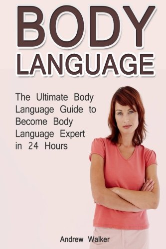 Body Language: The Ultimate Body Language Guide to Become Body Language Expert in 24 Hours (Body Language, body language decoded, body language kindle), by Andrew Walker